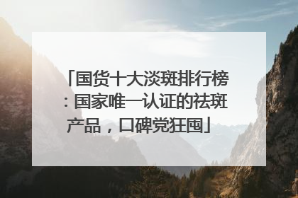 国货十大淡斑排行榜：国家唯一认证的祛斑产品，口碑党狂囤