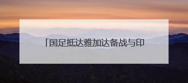 国足抵达雅加达备战与印尼队的世预赛18强赛