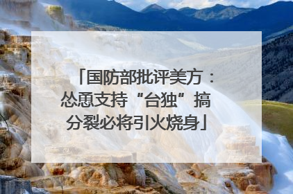 国防部批评美方：怂恿支持“台独”搞分裂必将引火烧身