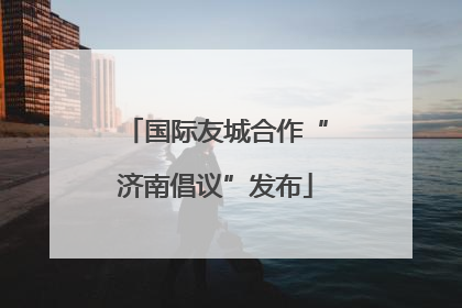 国际友城合作“济南倡议”发布