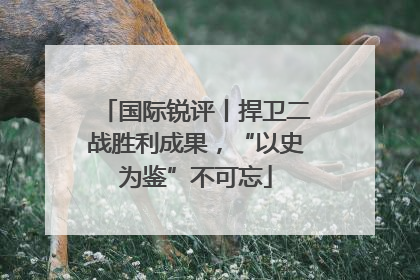 国际锐评丨捍卫二战胜利成果，“以史为鉴”不可忘
