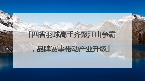 四省羽球高手齐聚江山争霸，品牌赛事带动产业升级