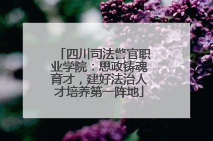 四川司法警官职业学院：思政铸魂育才，建好法治人才培养第一阵地