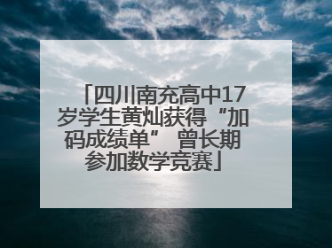 四川南充高中17岁学生黄灿获得“加码成绩单” 曾长期参加数学竞赛