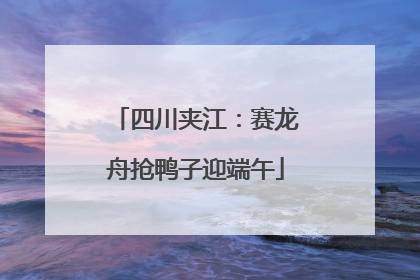 四川夹江：赛龙舟抢鸭子迎端午