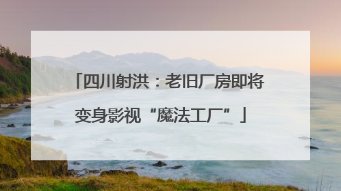 四川射洪：老旧厂房即将变身影视“魔法工厂”
