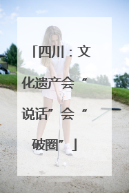 四川：文化遗产会“说话”会“破圈”