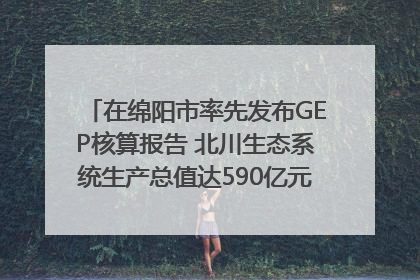 在绵阳市率先发布GEP核算报告 北川生态系统生产总值达590亿元｜新闻发布最前线