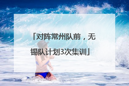 对阵常州队前，无锡队计划3次集训