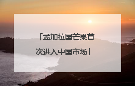 孟加拉国芒果首次进入中国市场