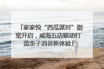 家家悦“西瓜派对”甜蜜开启，威海五店联动打造亲子消暑新体验