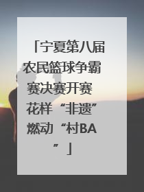 宁夏第八届农民篮球争霸赛决赛开赛 花样“非遗”燃动“村BA”