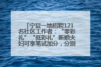 宁夏一地招聘121名社区工作者：“零彩礼”“低彩礼”新婚夫妇可享笔试加分，分别加1分、0.5分