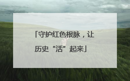 守护红色根脉，让历史“活”起来