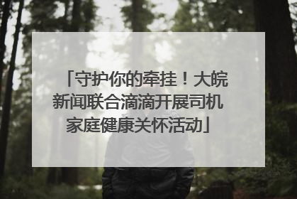 守护你的牵挂！大皖新闻联合滴滴开展司机家庭健康关怀活动
