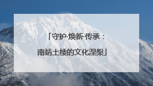 守护·焕新·传承：南靖土楼的文化涅槃