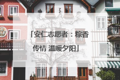 安仁志愿者：粽香传情 温暖夕阳