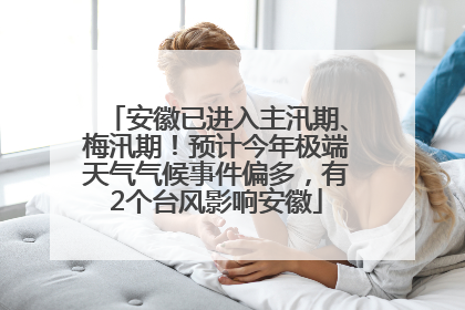 安徽已进入主汛期、梅汛期！预计今年极端天气气候事件偏多，有2个台风影响安徽
