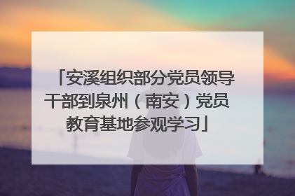 安溪组织部分党员领导干部到泉州（南安）党员教育基地参观学习