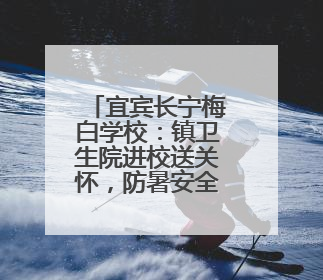 宜宾长宁梅白学校：镇卫生院进校送关怀，防暑安全知识润心田