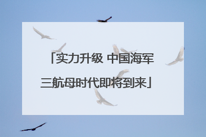 实力升级 中国海军三航母时代即将到来
