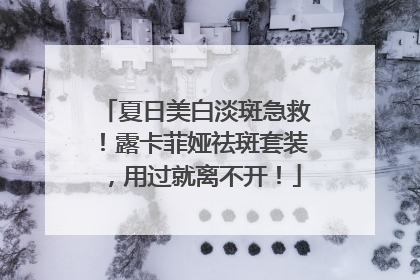 夏日美白淡斑急救！露卡菲娅祛斑套装，用过就离不开！
