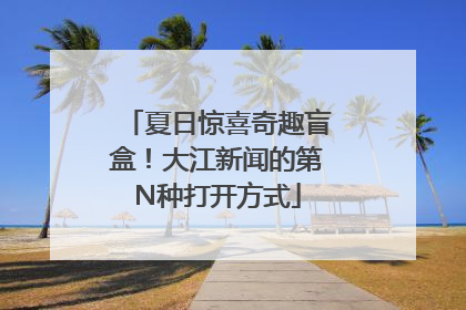 夏日惊喜奇趣盲盒！大江新闻的第N种打开方式