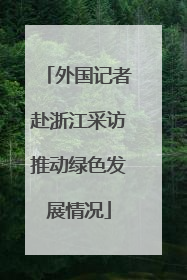 外国记者赴浙江采访推动绿色发展情况