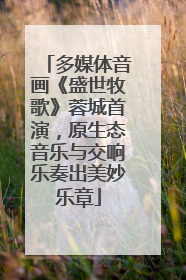 多媒体音画《盛世牧歌》蓉城首演，原生态音乐与交响乐奏出美妙乐章