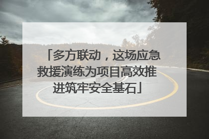 多方联动，这场应急救援演练为项目高效推进筑牢安全基石
