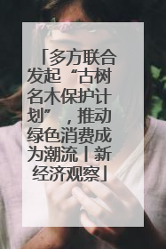 多方联合发起“古树名木保护计划”，推动绿色消费成为潮流丨新经济观察