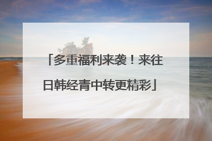 多重福利来袭！来往日韩经青中转更精彩