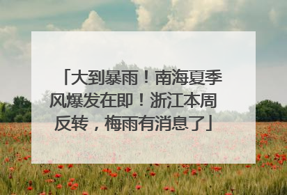 大到暴雨！南海夏季风爆发在即！浙江本周反转，梅雨有消息了