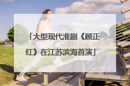 大型现代淮剧《顾正红》在江苏滨海首演