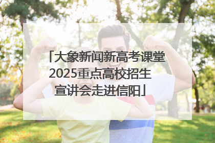 大象新闻新高考课堂2025重点高校招生宣讲会走进信阳
