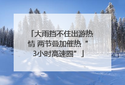 大雨挡不住出游热情 两节叠加催热“3小时高速圈”