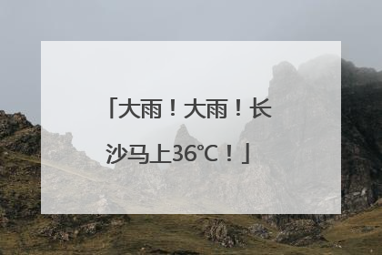 大雨！大雨！长沙马上36℃！
