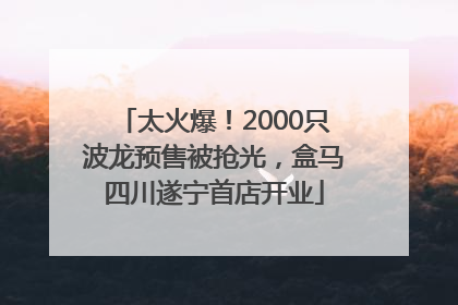 太火爆！2000只波龙预售被抢光，盒马四川遂宁首店开业
