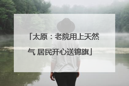 太原：老院用上天然气 居民开心送锦旗