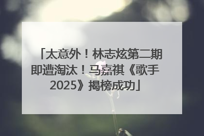 太意外！林志炫第二期即遭淘汰！马嘉祺《歌手2025》揭榜成功