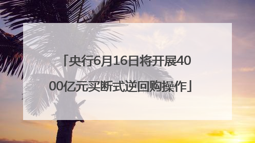央行6月16日将开展4000亿元买断式逆回购操作