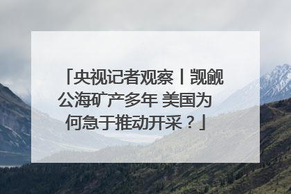 央视记者观察丨觊觎公海矿产多年 美国为何急于推动开采？