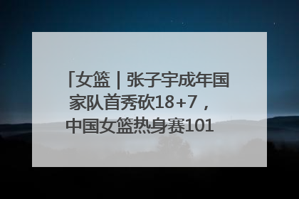 女篮｜张子宇成年国家队首秀砍18+7，中国女篮热身赛101比55大胜波黑