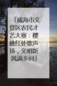 威海市文登区农民才艺大赛：樱桃红处歌声扬，文明新风满乡间