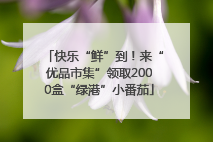 快乐“鲜”到！来“优品市集”领取2000盒“绿港”小番茄