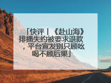 快评丨《赴山海》排播失约被要求退款，平台宣发别只顾吆喝不顾后果