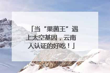 当“果菌王”遇上太空基因，云南人认证的好吃！