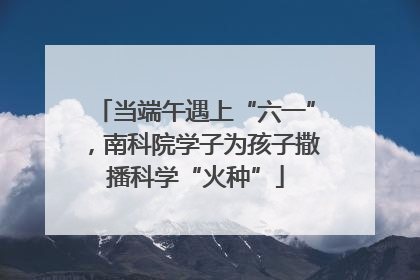当端午遇上“六一”，南科院学子为孩子撒播科学“火种”