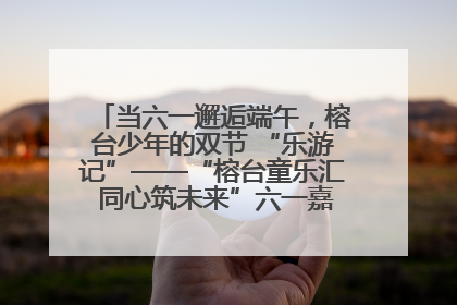 当六一邂逅端午，榕台少年的双节 “乐游记”——“榕台童乐汇 同心筑未来”六一嘉年华活动顺利举行
