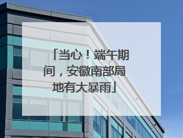 当心！端午期间，安徽南部局地有大暴雨